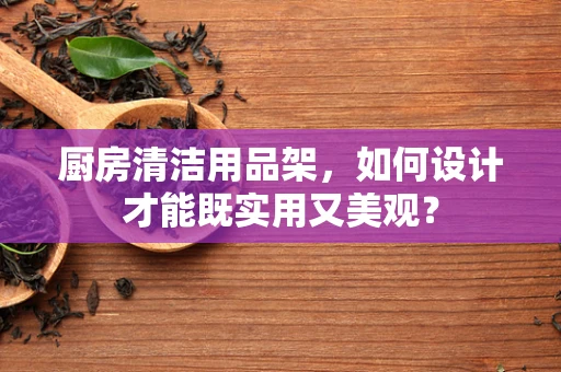 厨房清洁用品架，如何设计才能既实用又美观？