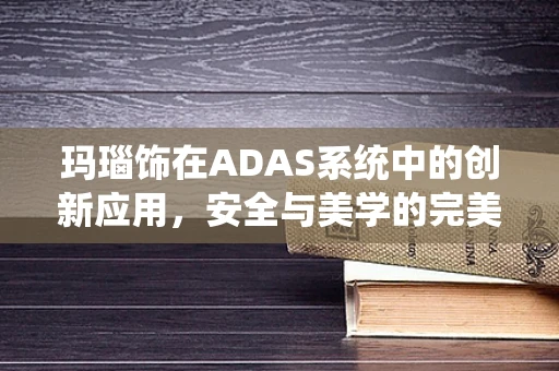 玛瑙饰在ADAS系统中的创新应用，安全与美学的完美融合？