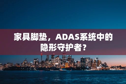家具脚垫，ADAS系统中的隐形守护者？