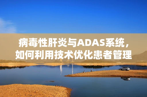 病毒性肝炎与ADAS系统，如何利用技术优化患者管理？