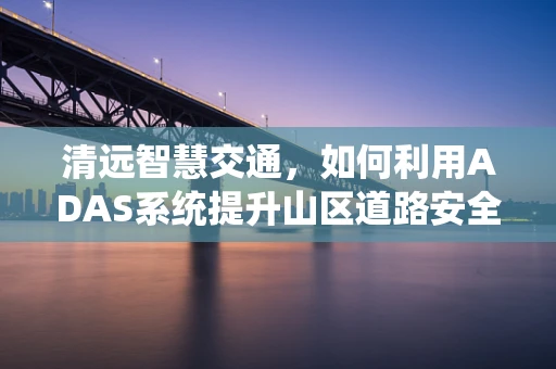 清远智慧交通，如何利用ADAS系统提升山区道路安全？