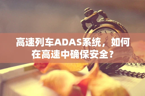 高速列车ADAS系统，如何在高速中确保安全？