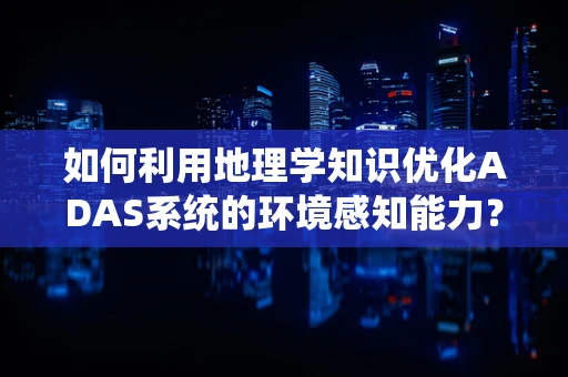 如何利用地理学知识优化ADAS系统的环境感知能力？