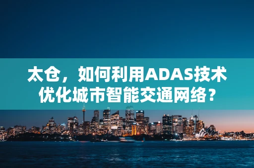 太仓，如何利用ADAS技术优化城市智能交通网络？