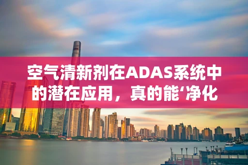 空气清新剂在ADAS系统中的潜在应用，真的能‘净化’驾驶环境吗？