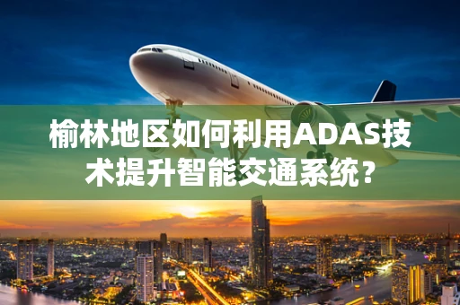 榆林地区如何利用ADAS技术提升智能交通系统？