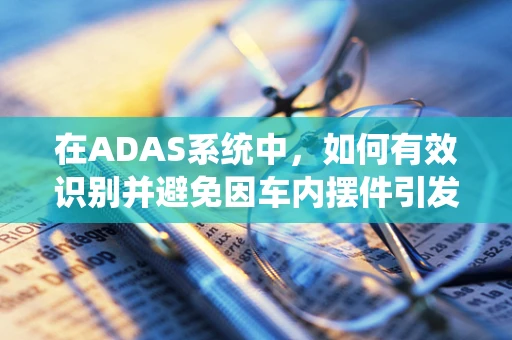 在ADAS系统中，如何有效识别并避免因车内摆件引发的误报？