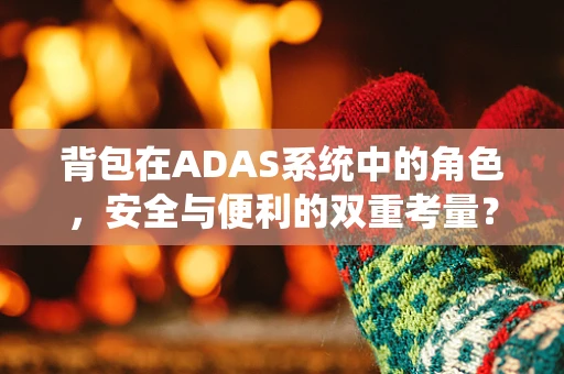 背包在ADAS系统中的角色，安全与便利的双重考量？