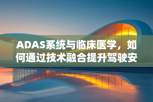 ADAS系统与临床医学，如何通过技术融合提升驾驶安全与健康？