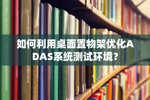 如何利用桌面置物架优化ADAS系统测试环境？