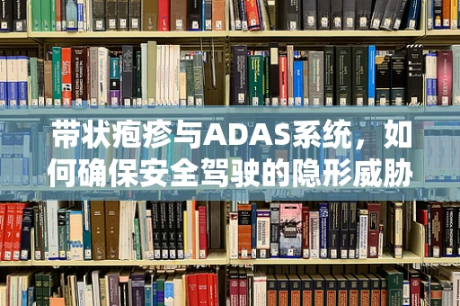 带状疱疹与ADAS系统，如何确保安全驾驶的隐形威胁？