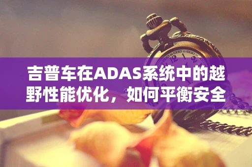 吉普车在ADAS系统中的越野性能优化，如何平衡安全与操控？