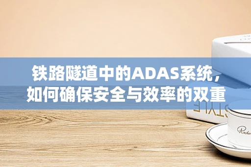 铁路隧道中的ADAS系统，如何确保安全与效率的双重提升？