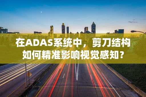 在ADAS系统中，剪刀结构如何精准影响视觉感知？