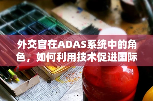 外交官在ADAS系统中的角色，如何利用技术促进国际安全？