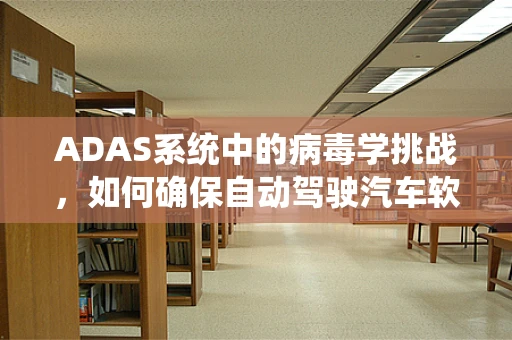 ADAS系统中的病毒学挑战，如何确保自动驾驶汽车软件的安全性？
