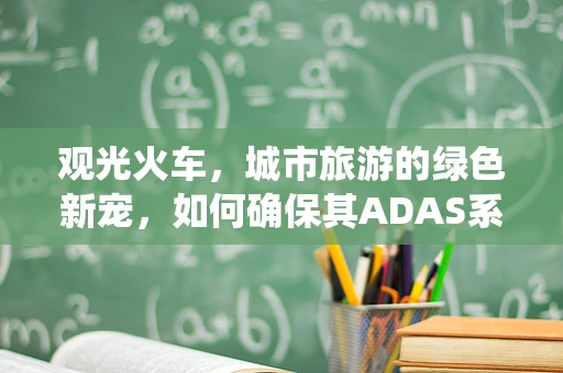 观光火车，城市旅游的绿色新宠，如何确保其ADAS系统的安全与效率？