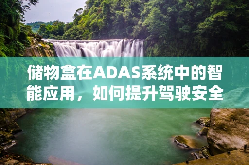 储物盒在ADAS系统中的智能应用，如何提升驾驶安全与便利性？