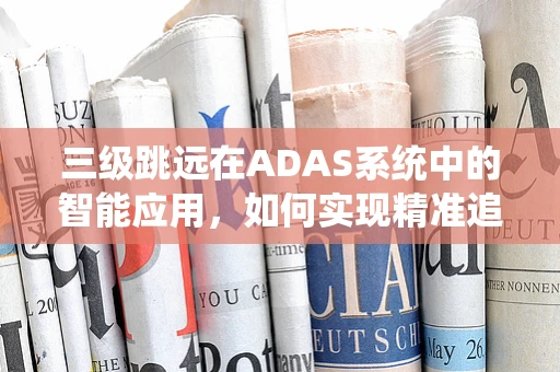 三级跳远在ADAS系统中的智能应用，如何实现精准追踪与安全预警？