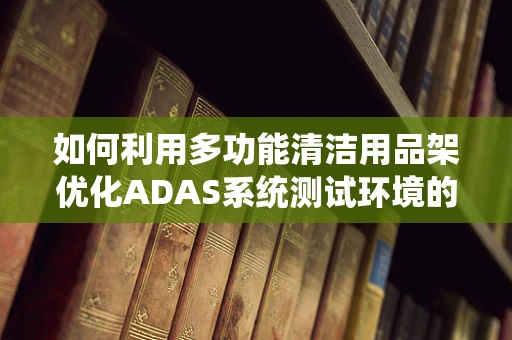 如何利用多功能清洁用品架优化ADAS系统测试环境的维护效率？