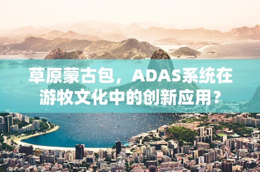 草原蒙古包，ADAS系统在游牧文化中的创新应用？