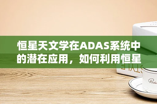 恒星天文学在ADAS系统中的潜在应用，如何利用恒星导航增强自动驾驶安全？