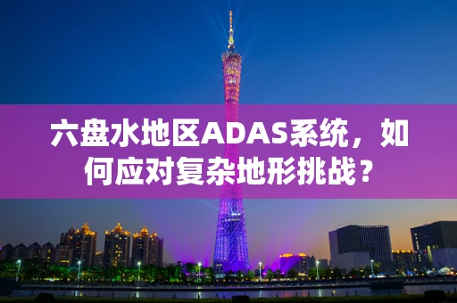 六盘水地区ADAS系统，如何应对复杂地形挑战？