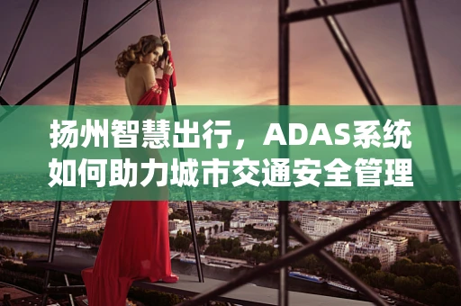 扬州智慧出行，ADAS系统如何助力城市交通安全管理？