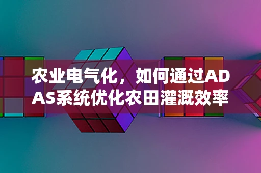 农业电气化，如何通过ADAS系统优化农田灌溉效率？