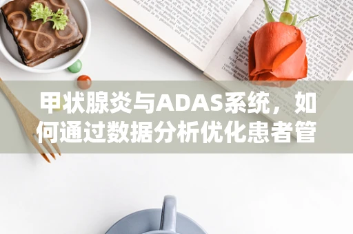 甲状腺炎与ADAS系统，如何通过数据分析优化患者管理？
