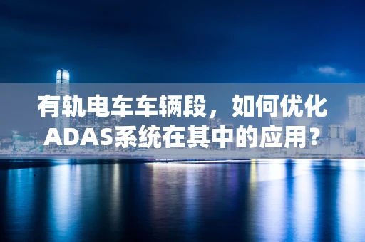 有轨电车车辆段，如何优化ADAS系统在其中的应用？