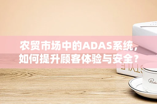 农贸市场中的ADAS系统，如何提升顾客体验与安全？