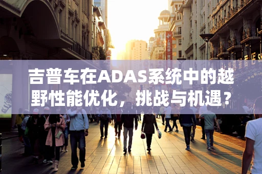 吉普车在ADAS系统中的越野性能优化，挑战与机遇？