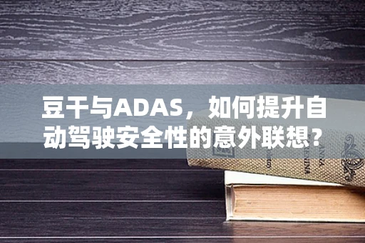 豆干与ADAS，如何提升自动驾驶安全性的意外联想？