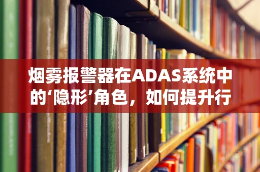 烟雾报警器在ADAS系统中的‘隐形’角色，如何提升行车安全？