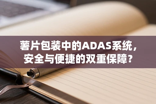 薯片包装中的ADAS系统，安全与便捷的双重保障？