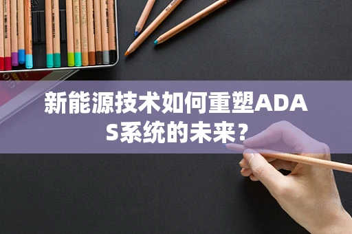 新能源技术如何重塑ADAS系统的未来？