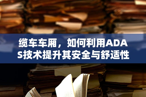 缆车车厢，如何利用ADAS技术提升其安全与舒适性？