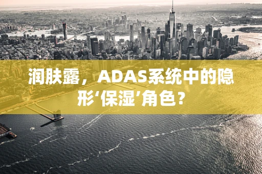 润肤露，ADAS系统中的隐形‘保湿’角色？