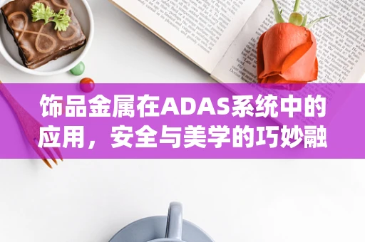 饰品金属在ADAS系统中的应用，安全与美学的巧妙融合？