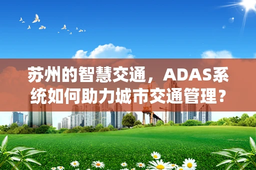 苏州的智慧交通，ADAS系统如何助力城市交通管理？