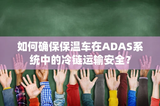 如何确保保温车在ADAS系统中的冷链运输安全？