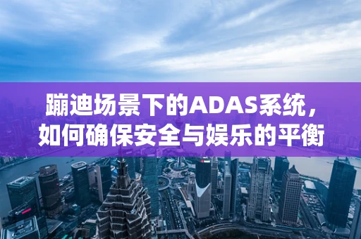 蹦迪场景下的ADAS系统，如何确保安全与娱乐的平衡？