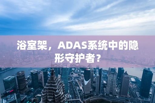 浴室架，ADAS系统中的隐形守护者？