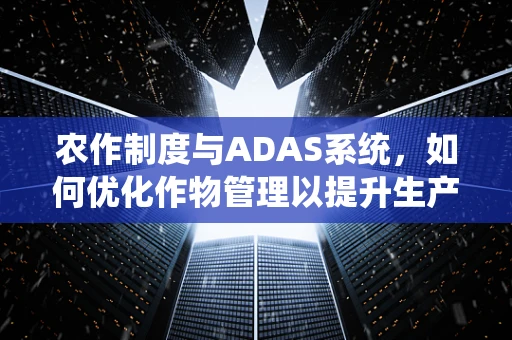 农作制度与ADAS系统，如何优化作物管理以提升生产效率？