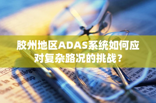 胶州地区ADAS系统如何应对复杂路况的挑战？