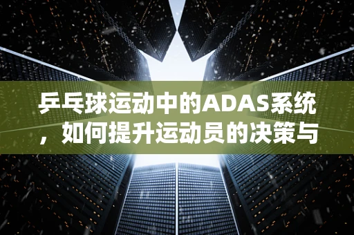 乒乓球运动中的ADAS系统，如何提升运动员的决策与反应速度？