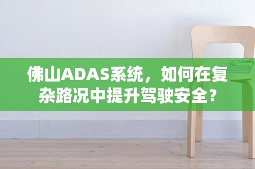 佛山ADAS系统，如何在复杂路况中提升驾驶安全？