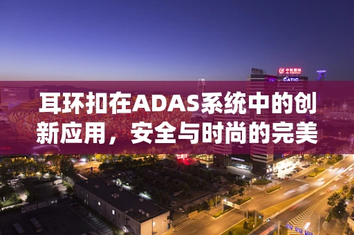 耳环扣在ADAS系统中的创新应用，安全与时尚的完美融合？