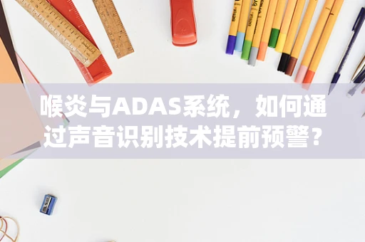 喉炎与ADAS系统，如何通过声音识别技术提前预警？
